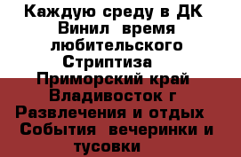 Каждую среду в ДК «Винил» время любительского Стриптиза! - Приморский край, Владивосток г. Развлечения и отдых » События, вечеринки и тусовки   